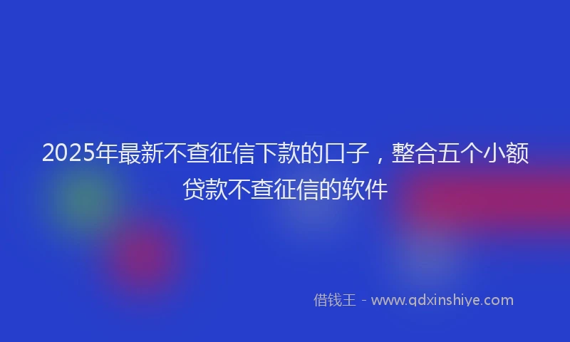 2025年最新不查征信下款的口子，整合五个小额贷款不查征信的软件