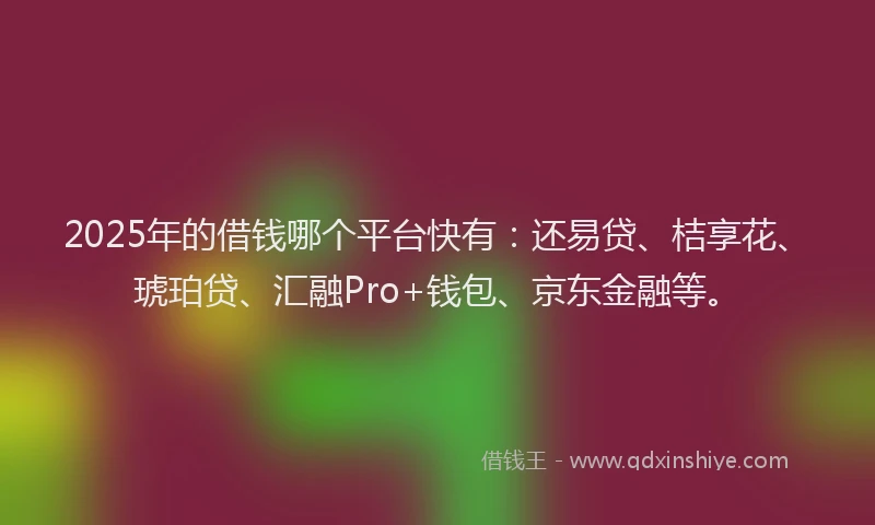 2025年的借钱哪个平台快有：还易贷、桔享花、琥珀贷、汇融Pro+钱包、京东金融等。