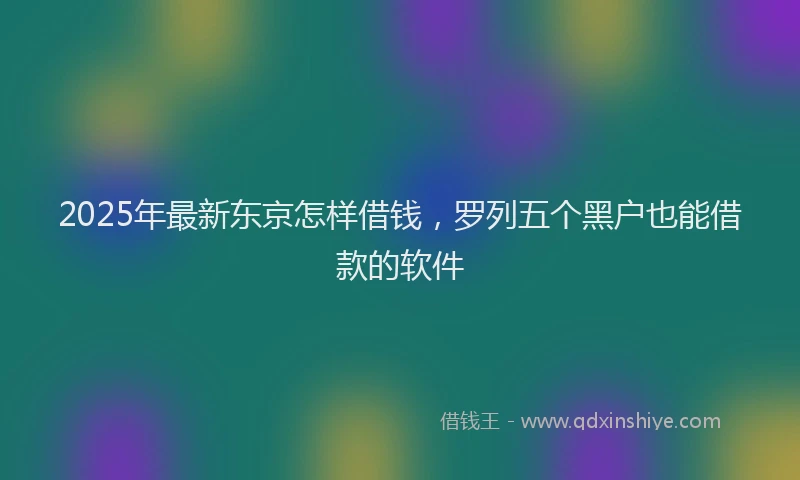 2025年最新东京怎样借钱，罗列五个黑户也能借款的软件
