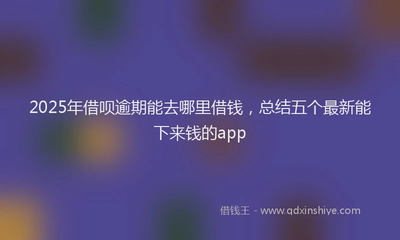 2025年借呗逾期能去哪里借钱，总结五个最新能下来钱的app