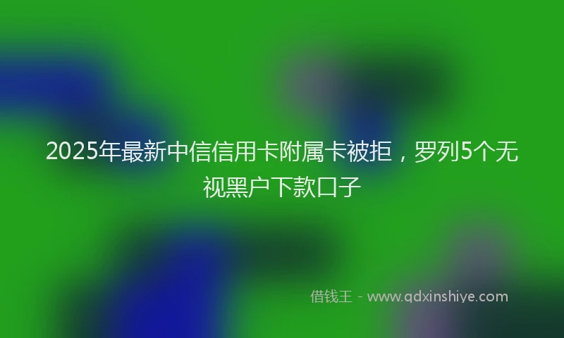2025年最新中信信用卡附属卡被拒，罗列5个无视黑户下款口子