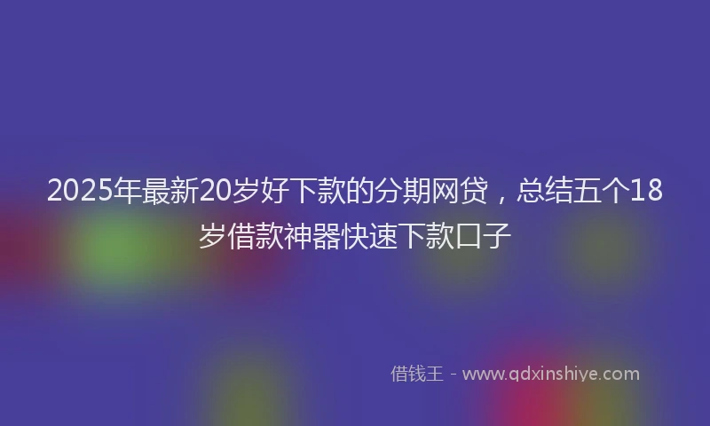 2025年最新20岁好下款的分期网贷，总结五个18岁借款神器快速下款口子