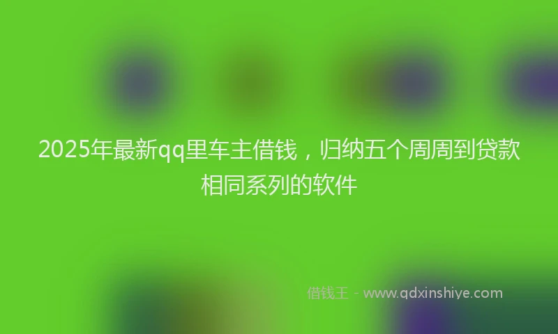 2025年最新qq里车主借钱，归纳五个周周到贷款相同系列的软件