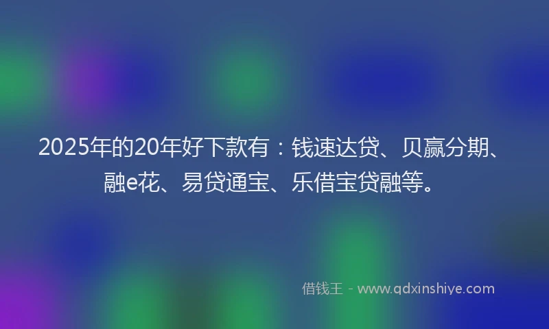 2025年的20年好下款有：钱速达贷、贝赢分期、融e花、易贷通宝、乐借宝贷融等。