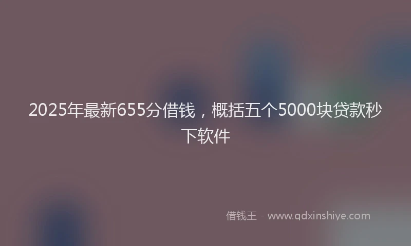2025年最新655分借钱，概括五个5000块贷款秒下软件