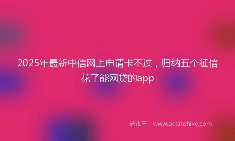 2025年最新中信网上申请卡不过，归纳五个征信花了能网贷的app