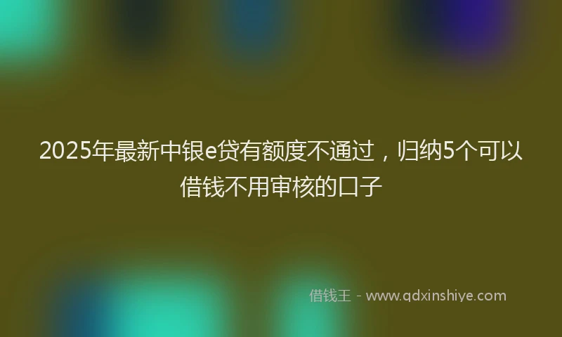 2025年最新中银e贷有额度不通过，归纳5个可以借钱不用审核的口子