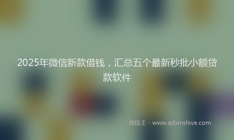 2025年微信新款借钱，汇总五个最新秒批小额贷款软件