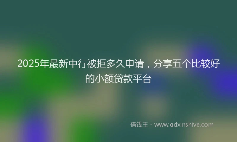 2025年最新中行被拒多久申请，分享五个比较好的小额贷款平台