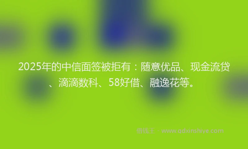 2025年的中信面签被拒有：随意优品、现金流贷、滴滴数科、58好借、融逸花等。