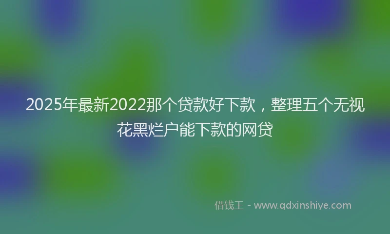 2025年最新2022那个贷款好下款，整理五个无视花黑烂户能下款的网贷