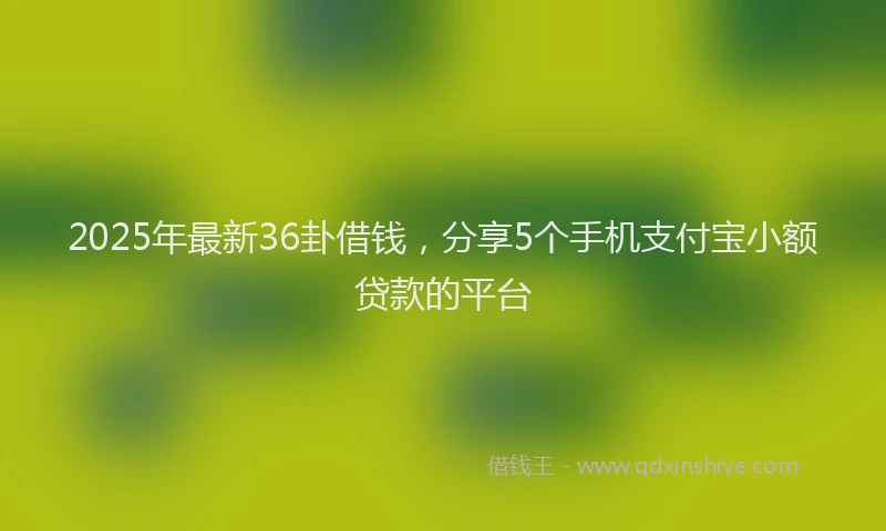2025年最新36卦借钱，分享5个手机支付宝小额贷款的平台