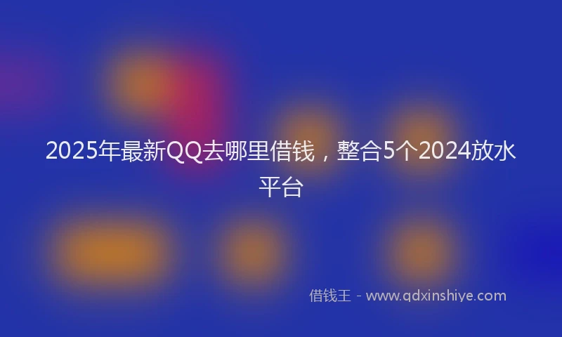 2025年最新QQ去哪里借钱，整合5个2024放水平台