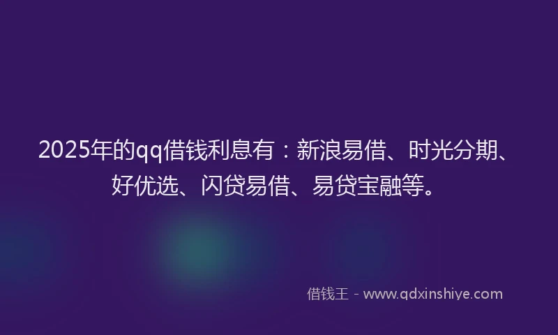 2025年的qq借钱利息有：新浪易借、时光分期、好优选、闪贷易借、易贷宝融等。