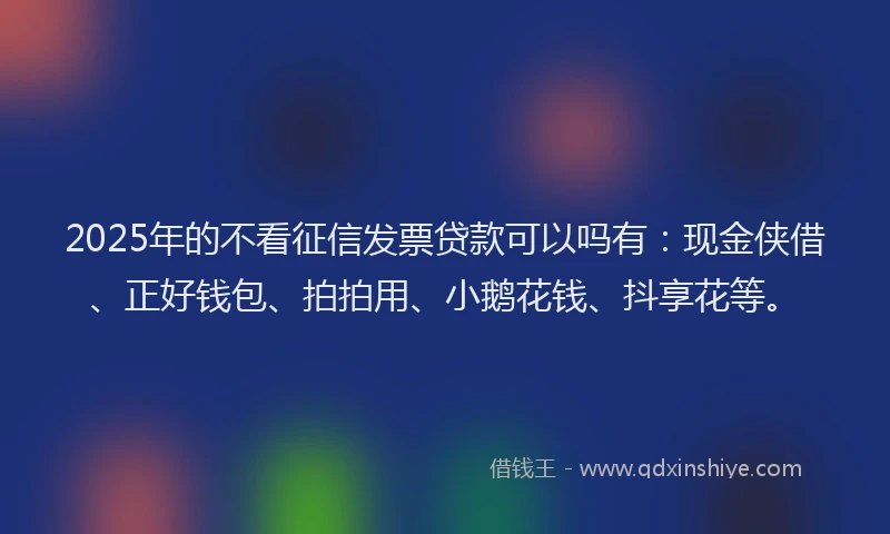 2025年的不看征信发票贷款可以吗有：现金侠借、正好钱包、拍拍用、小鹅花钱、抖享花等。