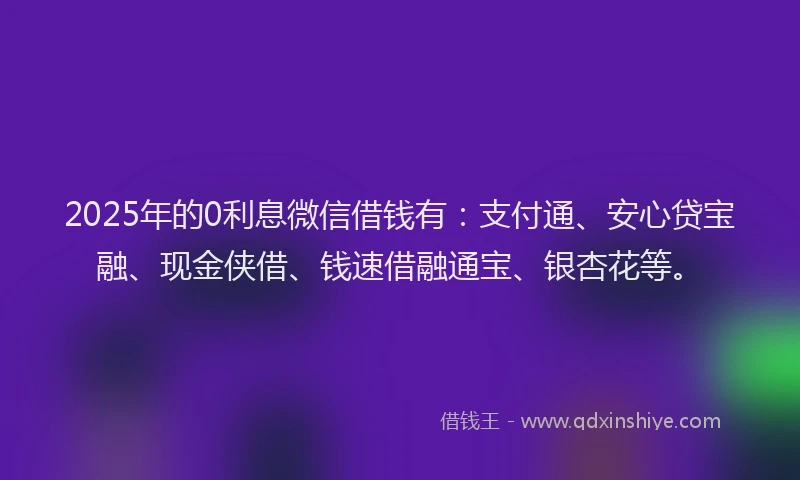 2025年的0利息微信借钱有：支付通、安心贷宝融、现金侠借、钱速借融通宝、银杏花等。