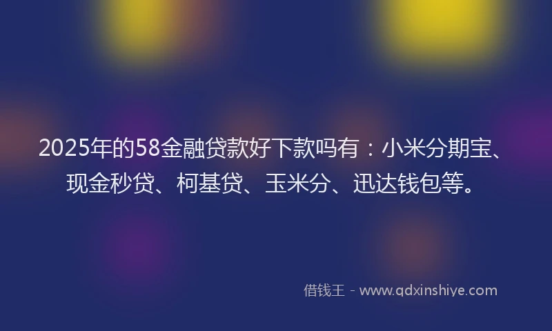 2025年的58金融贷款好下款吗有：小米分期宝、现金秒贷、柯基贷、玉米分、迅达钱包等。
