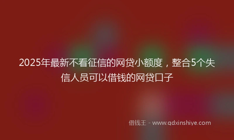 2025年最新不看征信的网贷小额度，整合5个失信人员可以借钱的网贷口子