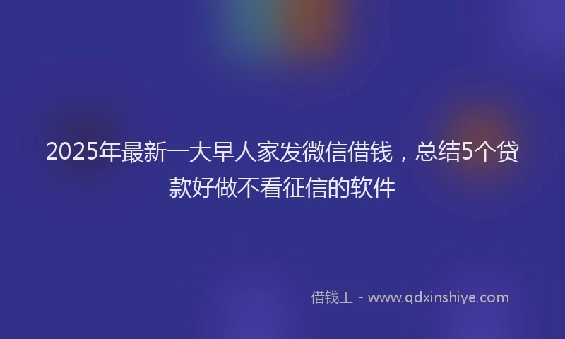 2025年最新一大早人家发微信借钱，总结5个贷款好做不看征信的软件