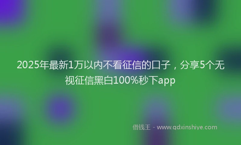 2025年最新1万以内不看征信的口子，分享5个无视征信黑白100%秒下app