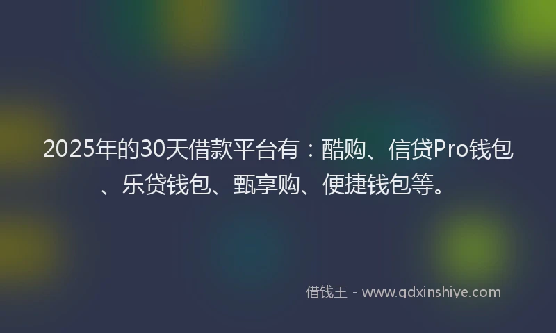 2025年的30天借款平台有：酷购、信贷Pro钱包、乐贷钱包、甄享购、便捷钱包等。