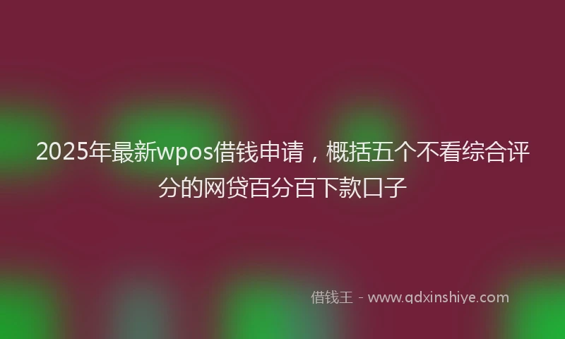 2025年最新wpos借钱申请，概括五个不看综合评分的网贷百分百下款口子