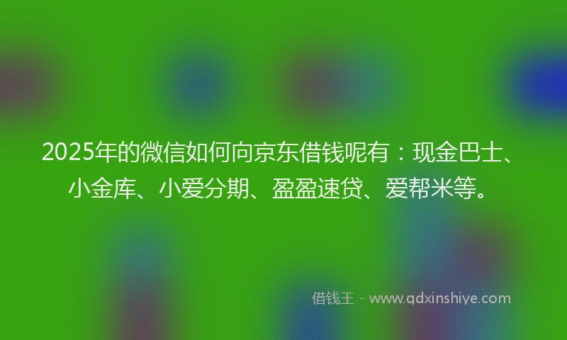 2025年的微信如何向京东借钱呢有：现金巴士、小金库、小爱分期、盈盈速贷、爱帮米等。