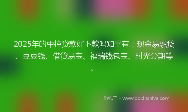 2025年的中控贷款好下款吗知乎有：现金易融贷、豆豆钱、借贷易宝、福瑞钱包宝、时光分期等。