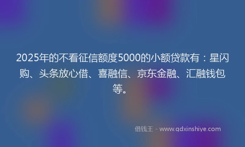2025年的不看征信额度5000的小额贷款有：星闪购、头条放心借、喜融信、京东金融、汇融钱包等。