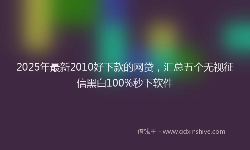 2025年最新2010好下款的网贷，汇总五个无视征信黑白100%秒下软件