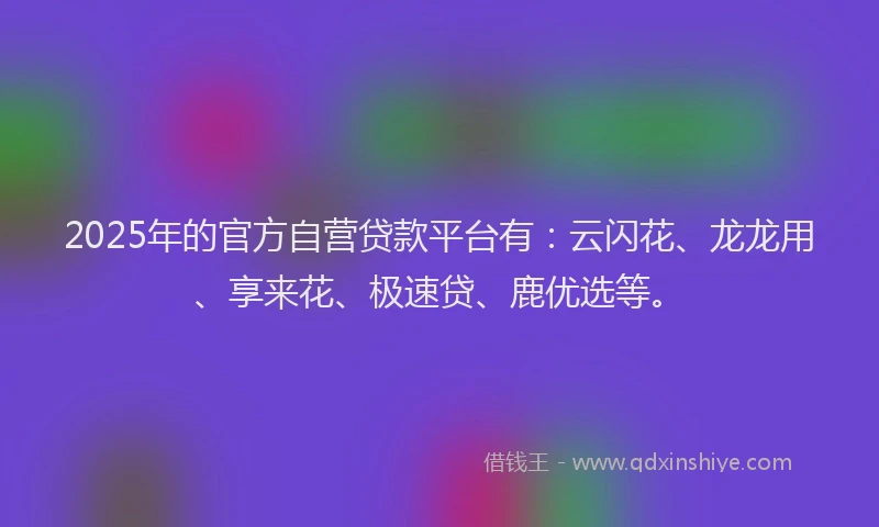2025年的官方自营贷款平台有：云闪花、龙龙用、享来花、极速贷、鹿优选等。