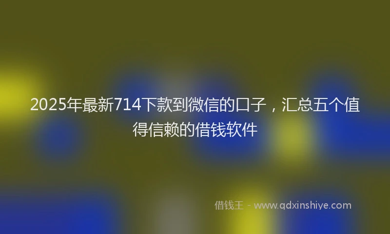 2025年最新714下款到微信的口子，汇总五个值得信赖的借钱软件