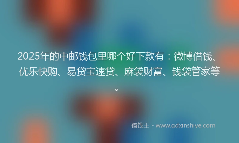 2025年的中邮钱包里哪个好下款有：微博借钱、优乐快购、易贷宝速贷、麻袋财富、钱袋管家等。