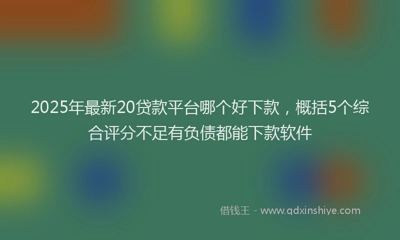 2025年最新20贷款平台哪个好下款，概括5个综合评分不足有负债都能下款软件