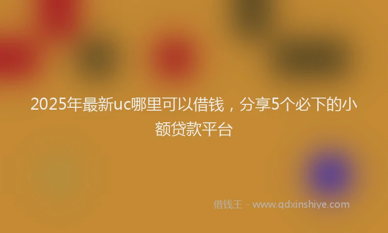 2025年最新uc哪里可以借钱，分享5个必下的小额贷款平台