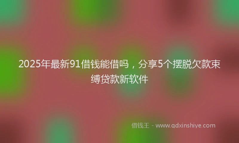 2025年最新91借钱能借吗，分享5个摆脱欠款束缚贷款新软件