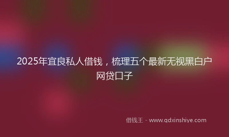 2025年宜良私人借钱，梳理五个最新无视黑白户网贷口子