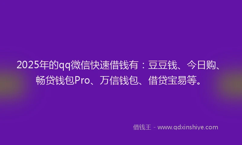 2025年的qq微信快速借钱有：豆豆钱、今日购、畅贷钱包Pro、万信钱包、借贷宝易等。
