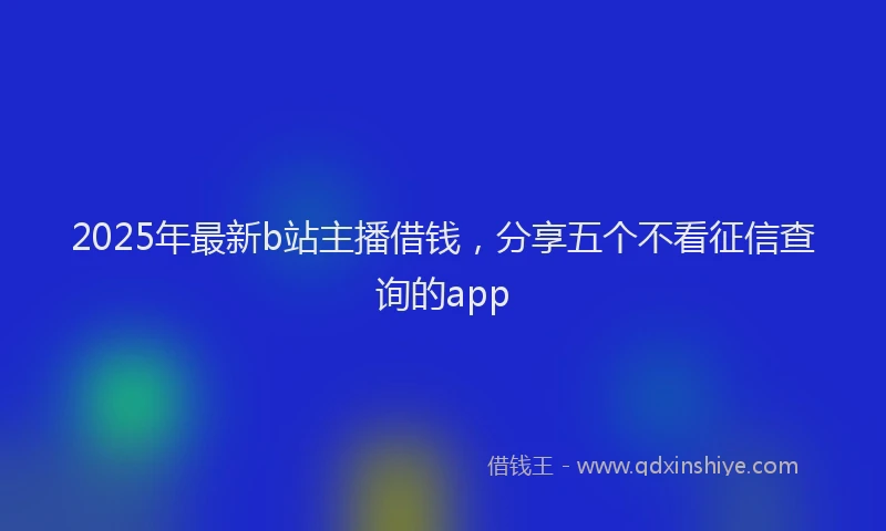 2025年最新b站主播借钱，分享五个不看征信查询的app
