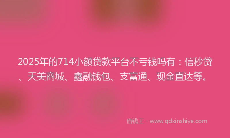 2025年的714小额贷款平台不亏钱吗有：信秒贷、天美商城、鑫融钱包、支富通、现金直达等。