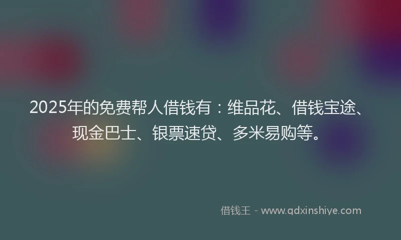 2025年的免费帮人借钱有：维品花、借钱宝途、现金巴士、银票速贷、多米易购等。