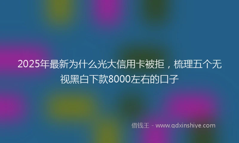 2025年最新为什么光大信用卡被拒，梳理五个无视黑白下款8000左右的口子