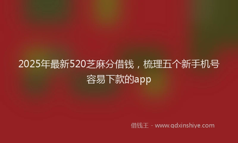 2025年最新520芝麻分借钱，梳理五个新手机号容易下款的app