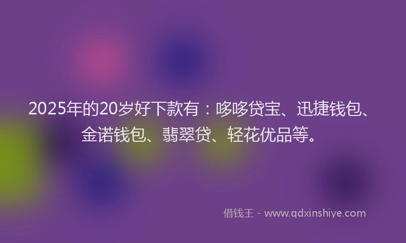 2025年的20岁好下款有：哆哆贷宝、迅捷钱包、金诺钱包、翡翠贷、轻花优品等。