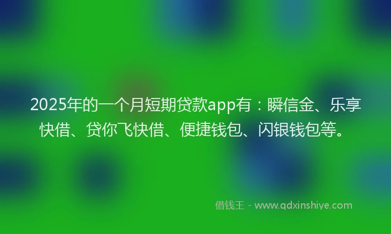 2025年的一个月短期贷款app有：瞬信金、乐享快借、贷你飞快借、便捷钱包、闪银钱包等。