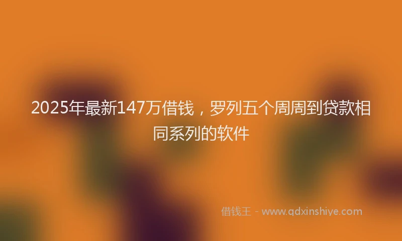 2025年最新147万借钱，罗列五个周周到贷款相同系列的软件