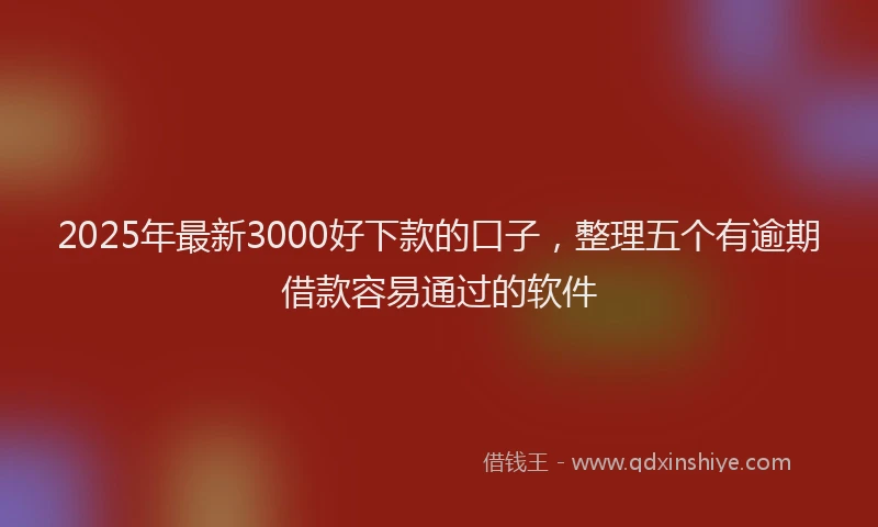 2025年最新3000好下款的口子，整理五个有逾期借款容易通过的软件