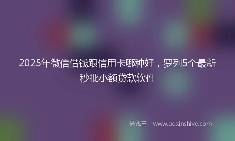 2025年微信借钱跟信用卡哪种好，罗列5个最新秒批小额贷款软件