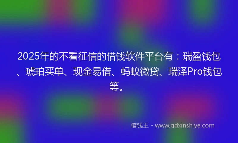 2025年的不看征信的借钱软件平台有：瑞盈钱包、琥珀买单、现金易借、蚂蚁微贷、瑞泽Pro钱包等。