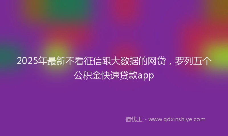2025年最新不看征信跟大数据的网贷，罗列五个公积金快速贷款app